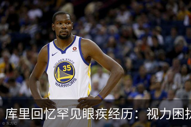 库里回忆罕见眼疾经历：视力困扰险些影响职业生涯